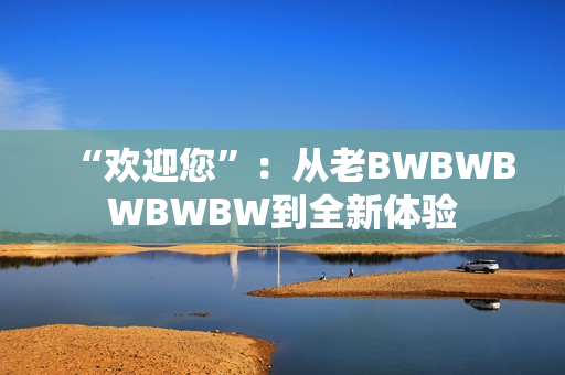 “歡迎您”：從老BWBWBWBWBW到全新體驗(yàn)