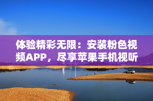 體驗精彩無限：安裝粉色視頻APP，盡享蘋果手機視聽盛宴