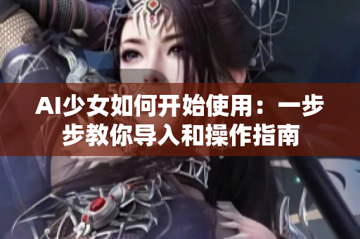 AI少女如何開始使用：一步步教你導(dǎo)入和操作指南