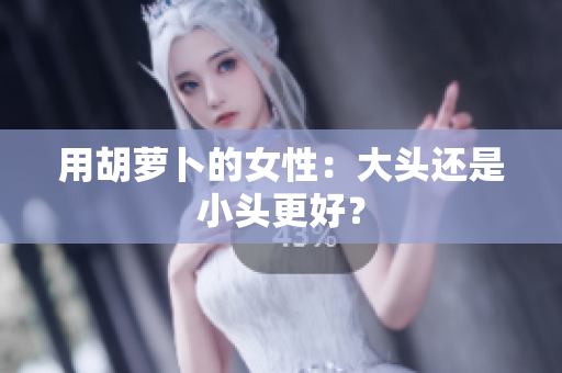 用胡蘿卜的女性：大頭還是小頭更好？