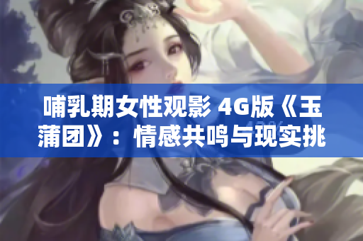 哺乳期女性觀影 4G版《玉蒲團》：情感共鳴與現(xiàn)實挑戰(zhàn)