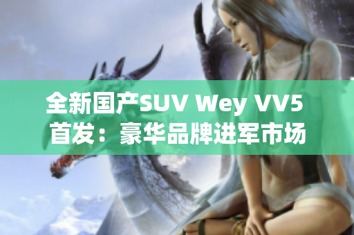 全新國(guó)產(chǎn)SUV Wey VV5 首發(fā)：豪華品牌進(jìn)軍市場(chǎng)