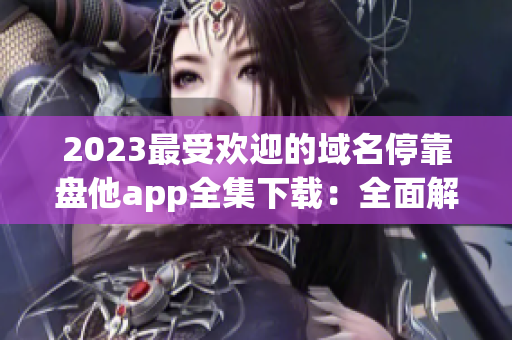 2023最受歡迎的域名?？勘P他app全集下載：全面解析！