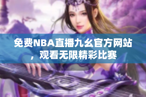 免費(fèi)NBA直播九幺官方網(wǎng)站，觀看無(wú)限精彩比賽