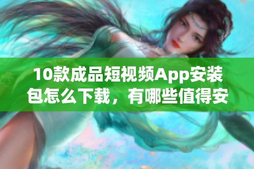 10款成品短視頻App安裝包怎么下載，有哪些值得安裝的短視頻App？