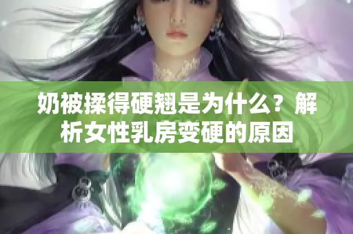 奶被揉得硬翹是為什么？解析女性乳房變硬的原因