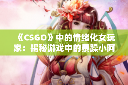 《CSGO》中的情緒化女玩家：揭秘游戲中的暴躁小阿姨現(xiàn)象