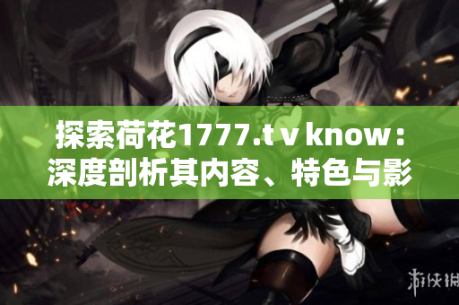 探索荷花1777.tⅴknow：深度剖析其內(nèi)容、特色與影響