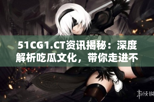 51CG1.CT資訊揭秘：深度解析吃瓜文化，帶你走進不一樣的世界