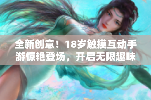 全新創(chuàng)意！18歲觸摸互動手游驚艷登場，開啟無限趣味體驗！