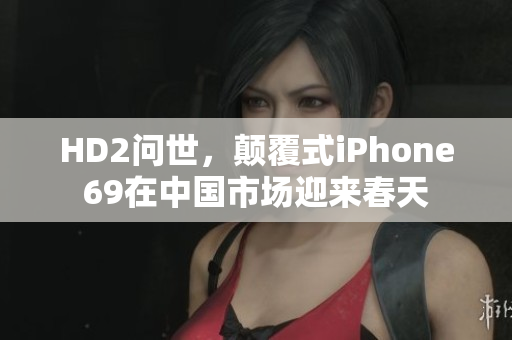 HD2問世，顛覆式iPhone69在中國市場迎來春天