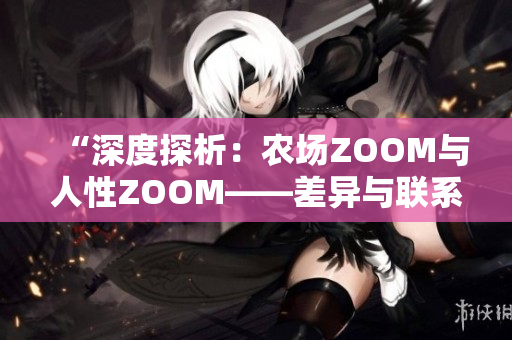 “深度探析：農(nóng)場ZOOM與人性ZOOM——差異與聯(lián)系解析”