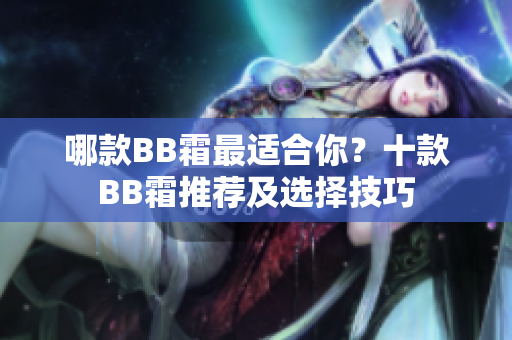 哪款BB霜最適合你？十款BB霜推薦及選擇技巧