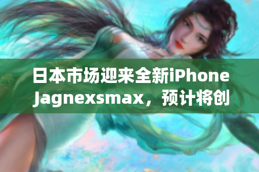 日本市場(chǎng)迎來全新iPhone Jagnexsmax，預(yù)計(jì)將創(chuàng)下銷售佳績(jī)