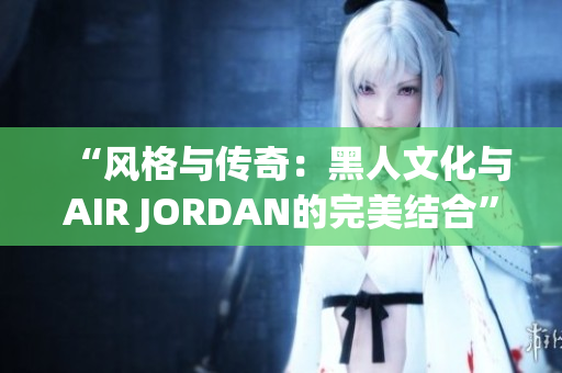 “風(fēng)格與傳奇：黑人文化與AIR JORDAN的完美結(jié)合”