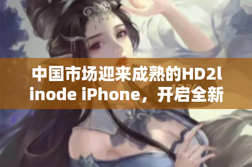 中國市場迎來成熟的HD2linode iPhone，開啟全新智能手機時代