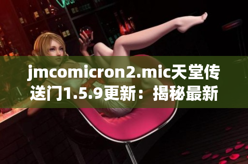 jmcomicron2.mic天堂傳送門(mén)1.5.9更新：揭秘最新版本的驚喜和改進(jìn)