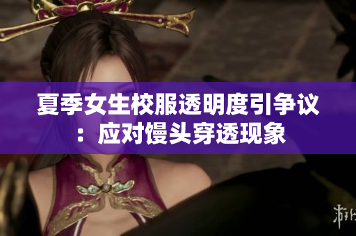 夏季女生校服透明度引爭議：應(yīng)對饅頭穿透現(xiàn)象