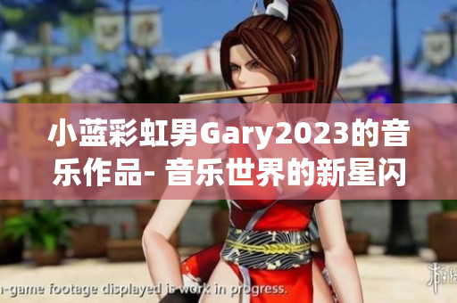 小藍(lán)彩虹男Gary2023的音樂(lè)作品- 音樂(lè)世界的新星閃耀登場(chǎng)