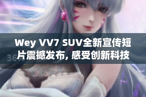 Wey VV7 SUV全新宣傳短片震撼發(fā)布, 感受創(chuàng)新科技與高品質(zhì)駕駛樂(lè)趣