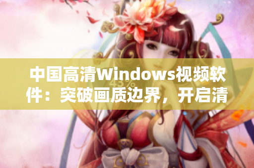 中國(guó)高清Windows視頻軟件：突破畫(huà)質(zhì)邊界，開(kāi)啟清晰新時(shí)代