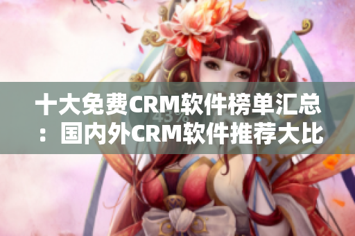 十大免費CRM軟件榜單匯總：國內(nèi)外CRM軟件推薦大比拼