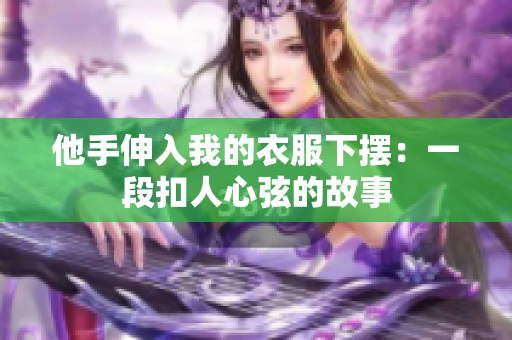 他手伸入我的衣服下擺：一段扣人心弦的故事