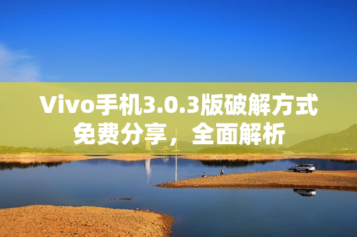 Vivo手機(jī)3.0.3版破解方式免費(fèi)分享，全面解析