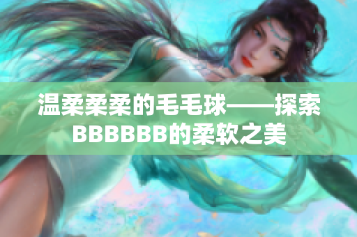 溫柔柔柔的毛毛球——探索BBBBBB的柔軟之美