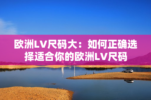 歐洲LV尺碼大：如何正確選擇適合你的歐洲LV尺碼