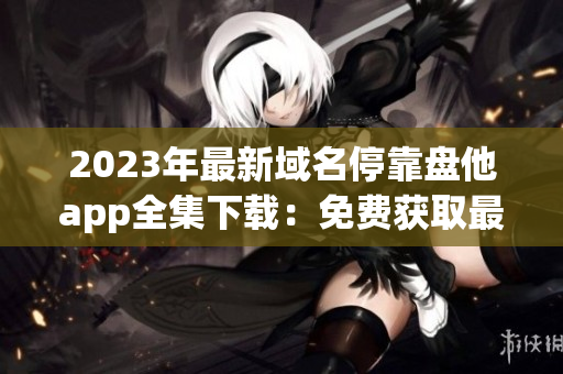 2023年最新域名?？勘P(pán)他app全集下載：免費(fèi)獲取最新實(shí)用App!