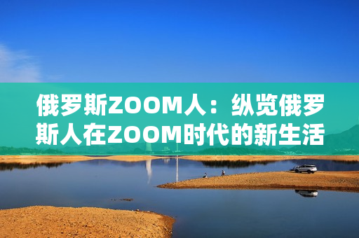 俄羅斯ZOOM人：縱覽俄羅斯人在ZOOM時(shí)代的新生活