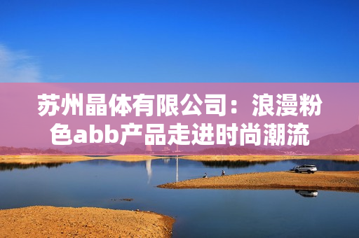 蘇州晶體有限公司：浪漫粉色abb產(chǎn)品走進時尚潮流