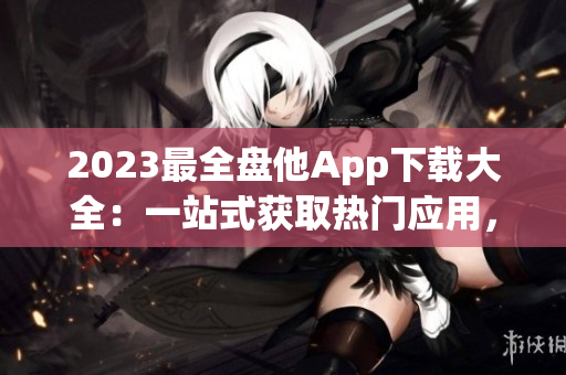 2023最全盤他App下載大全：一站式獲取熱門應(yīng)用，盡享無限資源！