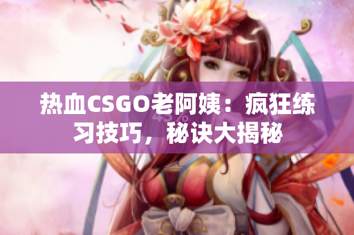 熱血CSGO老阿姨：瘋狂練習(xí)技巧，秘訣大揭秘