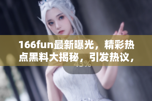 166fun最新曝光，精彩熱點黑料大揭秘，引發(fā)熱議，告訴你真相