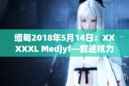 緬甸2018年5月14日：XXXXXL Medjyf—敘述權(quán)力轉(zhuǎn)移背后的故事