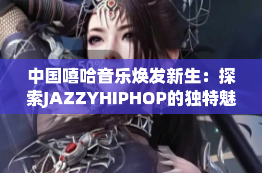 中國嘻哈音樂煥發(fā)新生：探索JAZZYHIPHOP的獨特魅力