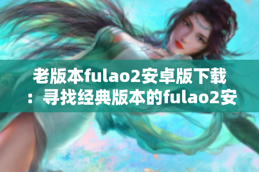 老版本fulao2安卓版下載：尋找經(jīng)典版本的fulao2安卓版安裝包