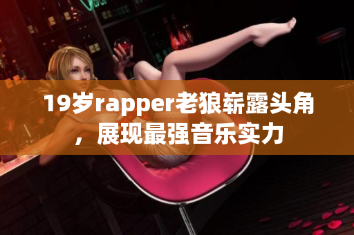 19歲rapper老狼嶄露頭角，展現(xiàn)最強音樂實力