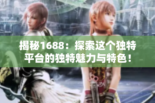 揭秘1688：探索這個獨特平臺的獨特魅力與特色！