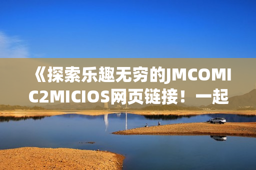 《探索樂趣無窮的JMCOMIC2MICIOS網(wǎng)頁鏈接！一起發(fā)現(xiàn)精彩世界》