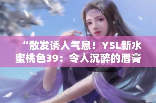 “散發(fā)誘人氣息！YSL新水蜜桃色39：令人沉醉的唇膏魅力”