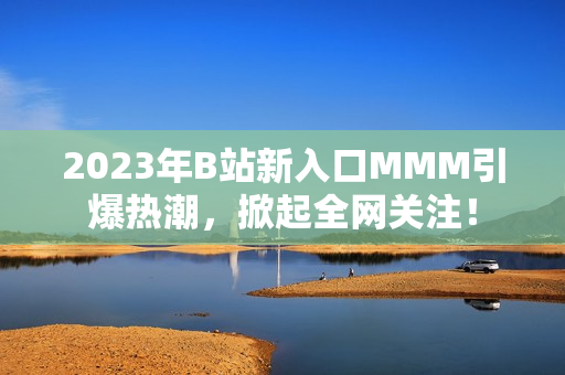 2023年B站新入口MMM引爆熱潮，掀起全網(wǎng)關(guān)注！