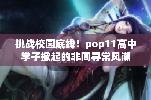 挑戰(zhàn)校園底線！pop11高中學(xué)子掀起的非同尋常風(fēng)潮