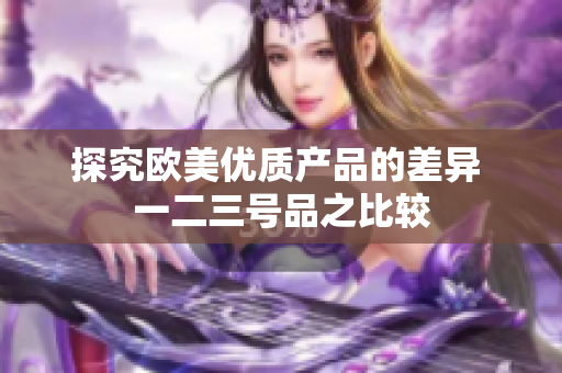 探究歐美優(yōu)質(zhì)產(chǎn)品的差異 一二三號(hào)品之比較