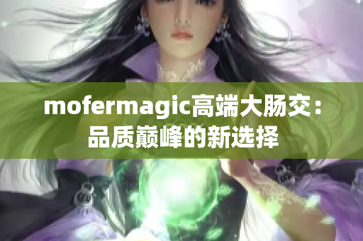 mofermagic高端大腸交：品質巔峰的新選擇