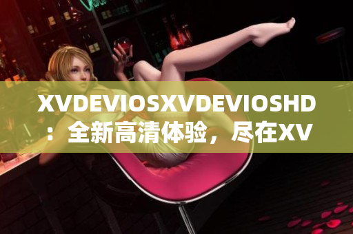 XVDEVIOSXVDEVIOSHD：全新高清體驗，盡在XVDEVIOS！