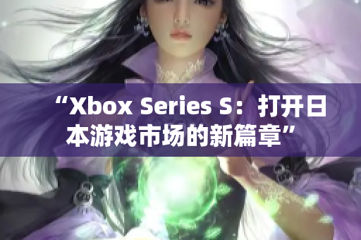 “Xbox Series S：打開日本游戲市場的新篇章”