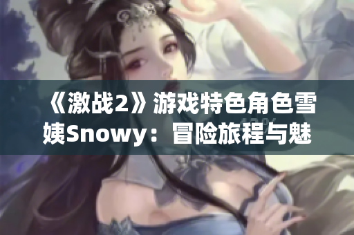 《激戰(zhàn)2》游戲特色角色雪姨Snowy：冒險(xiǎn)旅程與魅力探索